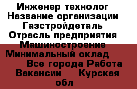 Инженер-технолог › Название организации ­ Газстройдеталь › Отрасль предприятия ­ Машиностроение › Минимальный оклад ­ 30 000 - Все города Работа » Вакансии   . Курская обл.